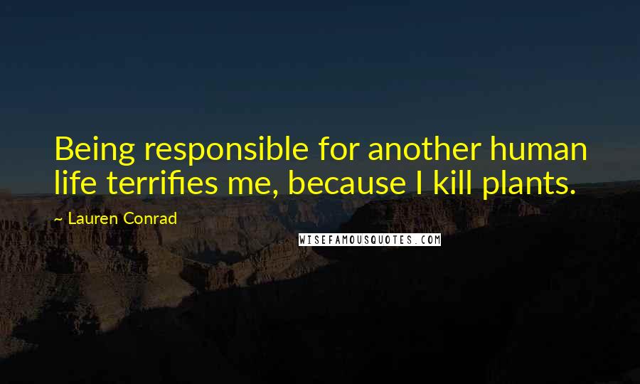 Lauren Conrad Quotes: Being responsible for another human life terrifies me, because I kill plants.