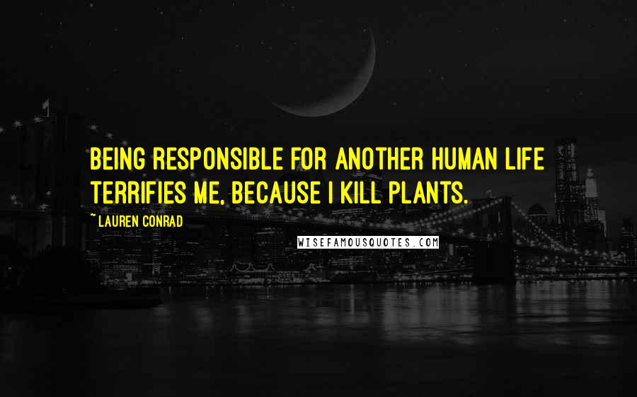 Lauren Conrad Quotes: Being responsible for another human life terrifies me, because I kill plants.