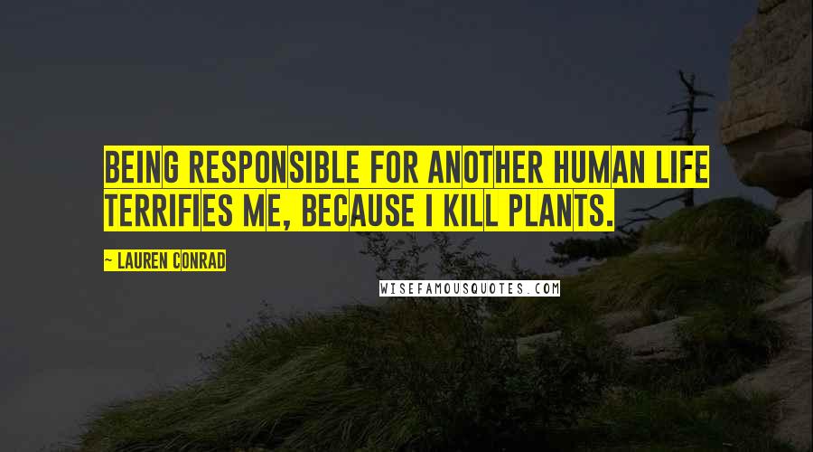 Lauren Conrad Quotes: Being responsible for another human life terrifies me, because I kill plants.