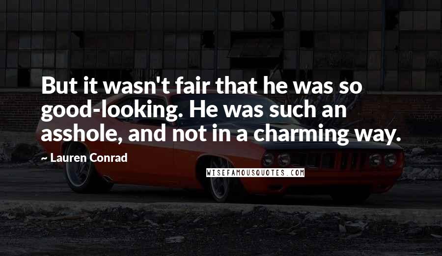 Lauren Conrad Quotes: But it wasn't fair that he was so good-looking. He was such an asshole, and not in a charming way.