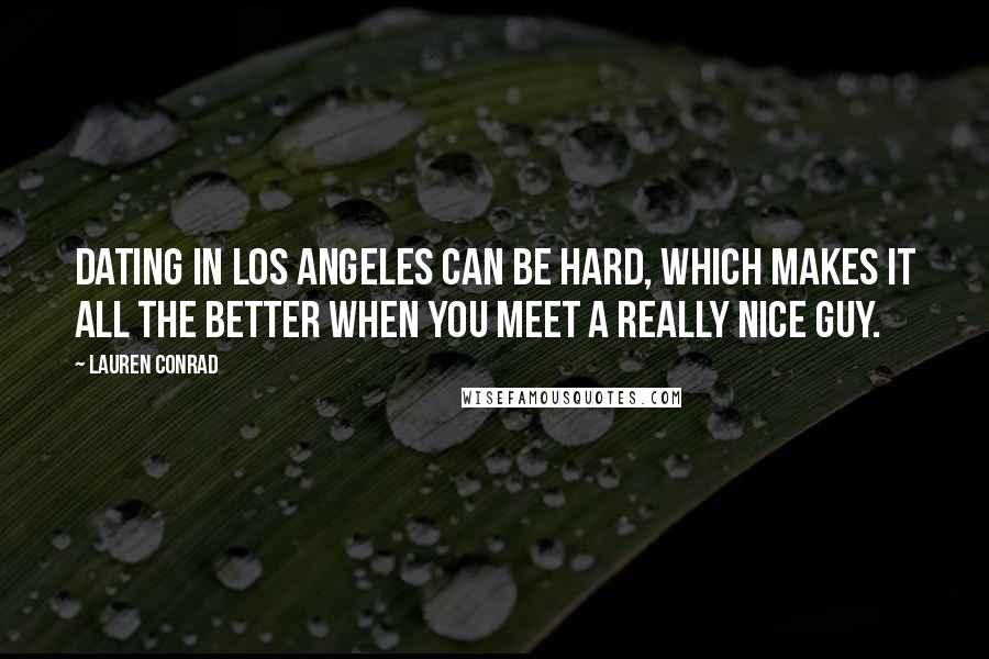 Lauren Conrad Quotes: Dating in Los Angeles can be hard, which makes it all the better when you meet a really nice guy.