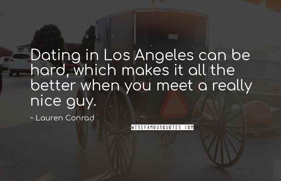 Lauren Conrad Quotes: Dating in Los Angeles can be hard, which makes it all the better when you meet a really nice guy.