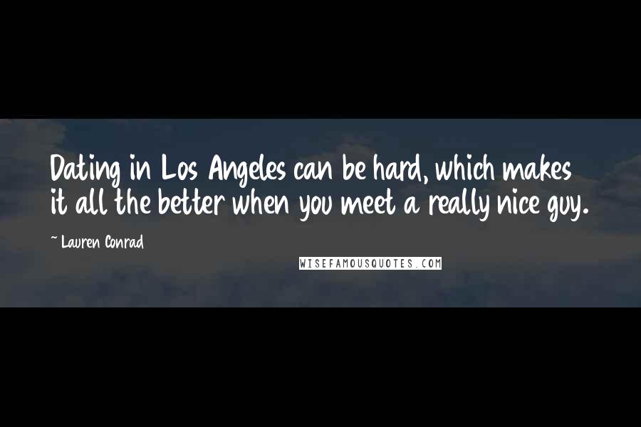 Lauren Conrad Quotes: Dating in Los Angeles can be hard, which makes it all the better when you meet a really nice guy.