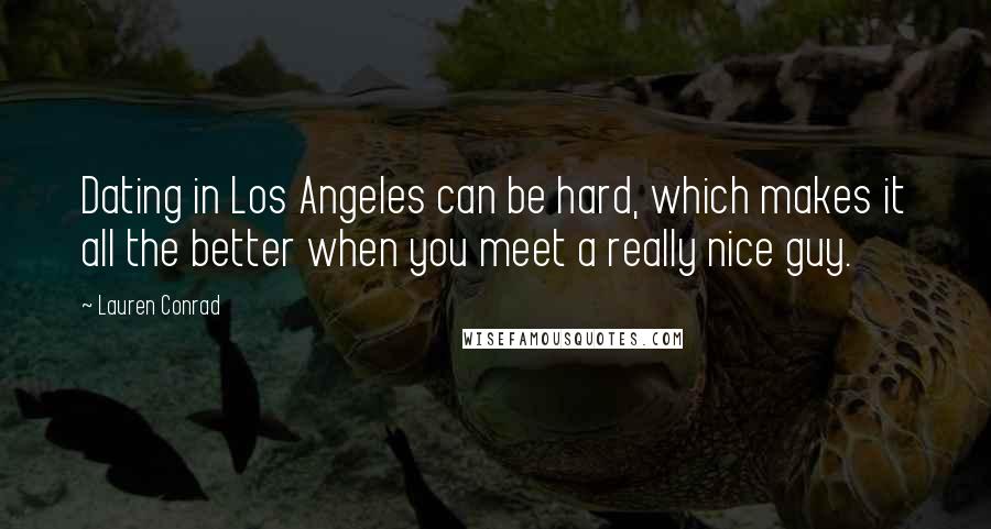 Lauren Conrad Quotes: Dating in Los Angeles can be hard, which makes it all the better when you meet a really nice guy.