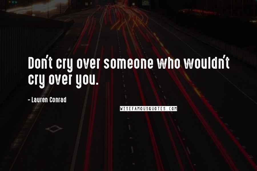 Lauren Conrad Quotes: Don't cry over someone who wouldn't cry over you.