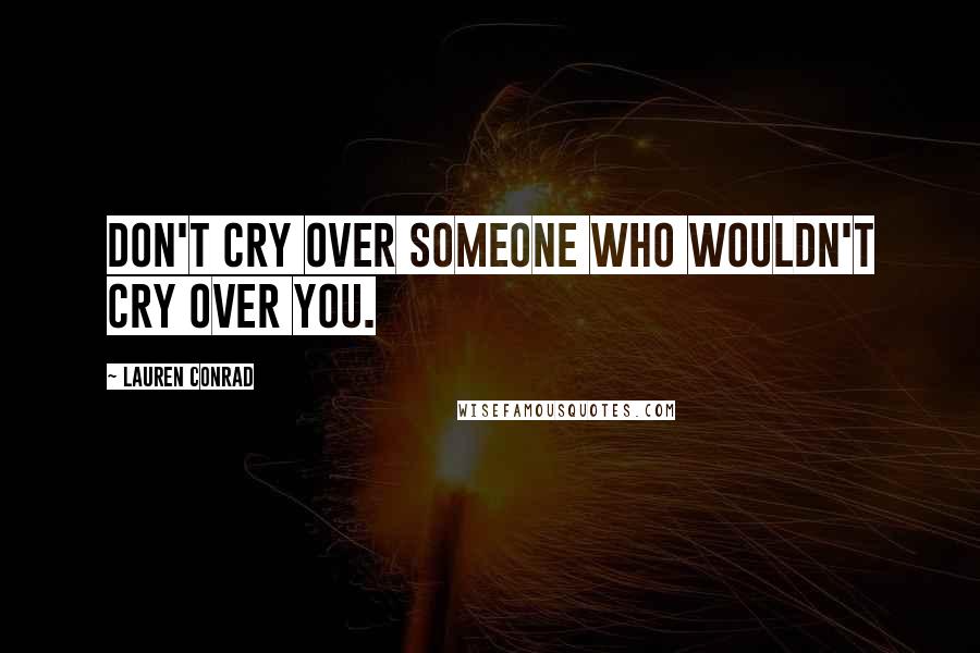 Lauren Conrad Quotes: Don't cry over someone who wouldn't cry over you.
