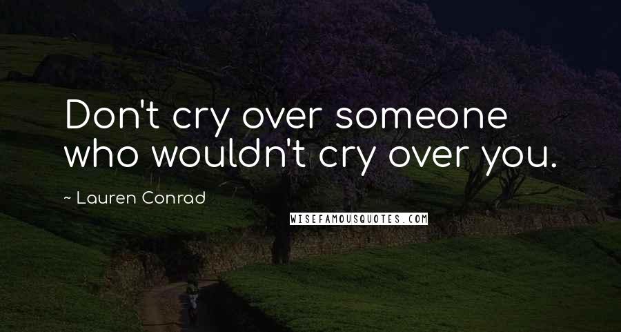 Lauren Conrad Quotes: Don't cry over someone who wouldn't cry over you.