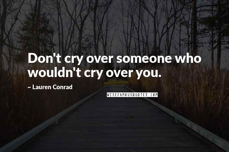 Lauren Conrad Quotes: Don't cry over someone who wouldn't cry over you.