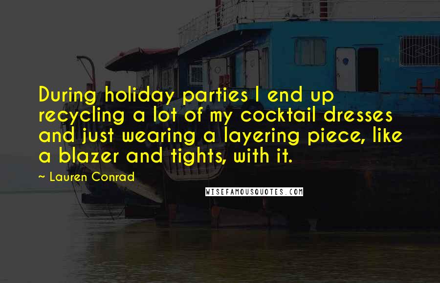 Lauren Conrad Quotes: During holiday parties I end up recycling a lot of my cocktail dresses and just wearing a layering piece, like a blazer and tights, with it.