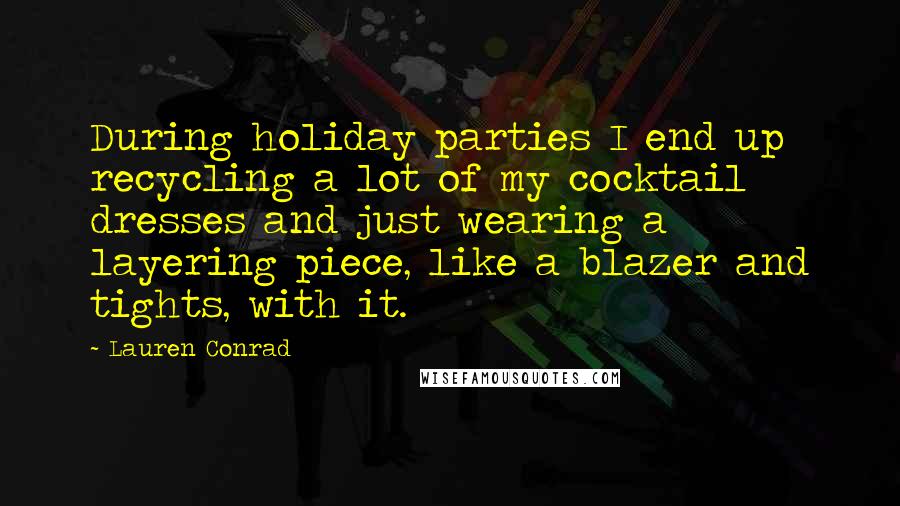 Lauren Conrad Quotes: During holiday parties I end up recycling a lot of my cocktail dresses and just wearing a layering piece, like a blazer and tights, with it.