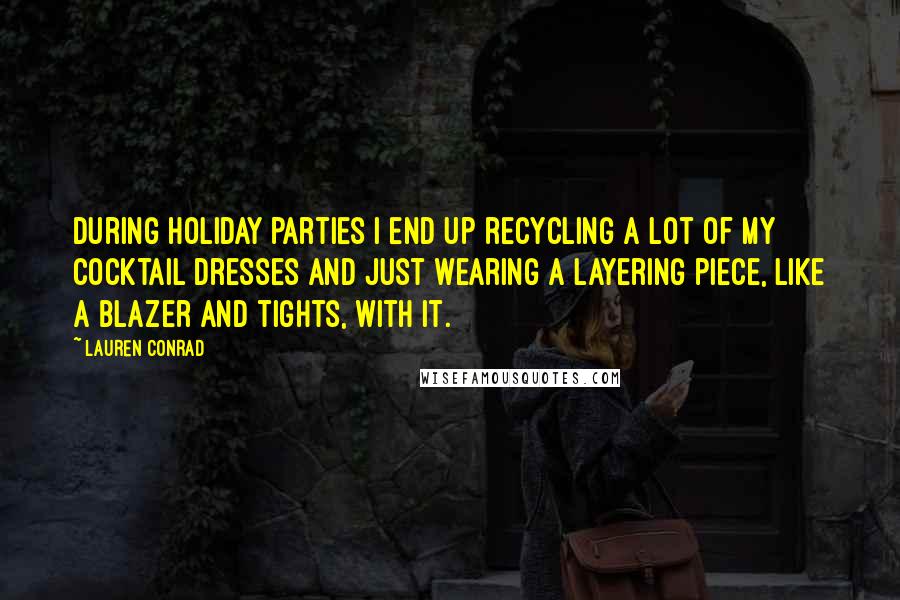 Lauren Conrad Quotes: During holiday parties I end up recycling a lot of my cocktail dresses and just wearing a layering piece, like a blazer and tights, with it.