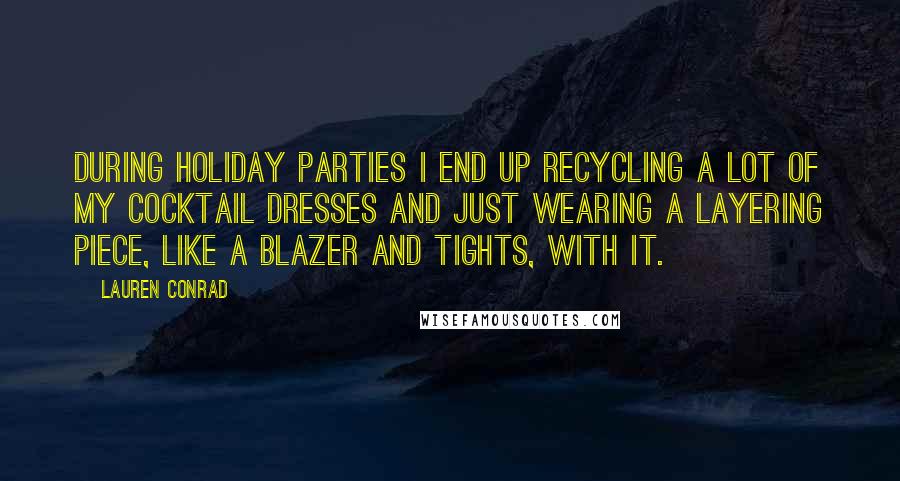 Lauren Conrad Quotes: During holiday parties I end up recycling a lot of my cocktail dresses and just wearing a layering piece, like a blazer and tights, with it.