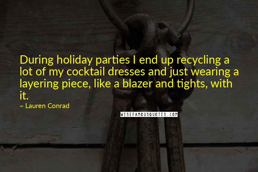 Lauren Conrad Quotes: During holiday parties I end up recycling a lot of my cocktail dresses and just wearing a layering piece, like a blazer and tights, with it.