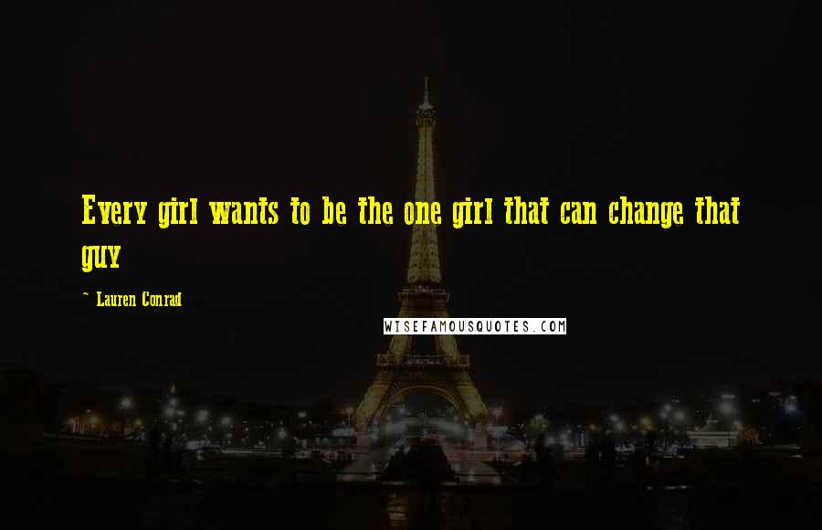 Lauren Conrad Quotes: Every girl wants to be the one girl that can change that guy