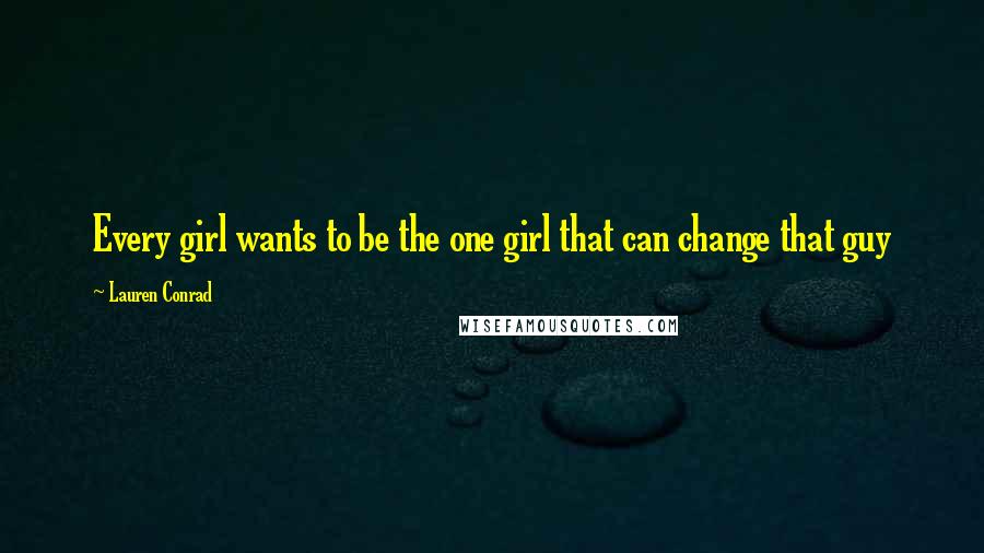Lauren Conrad Quotes: Every girl wants to be the one girl that can change that guy