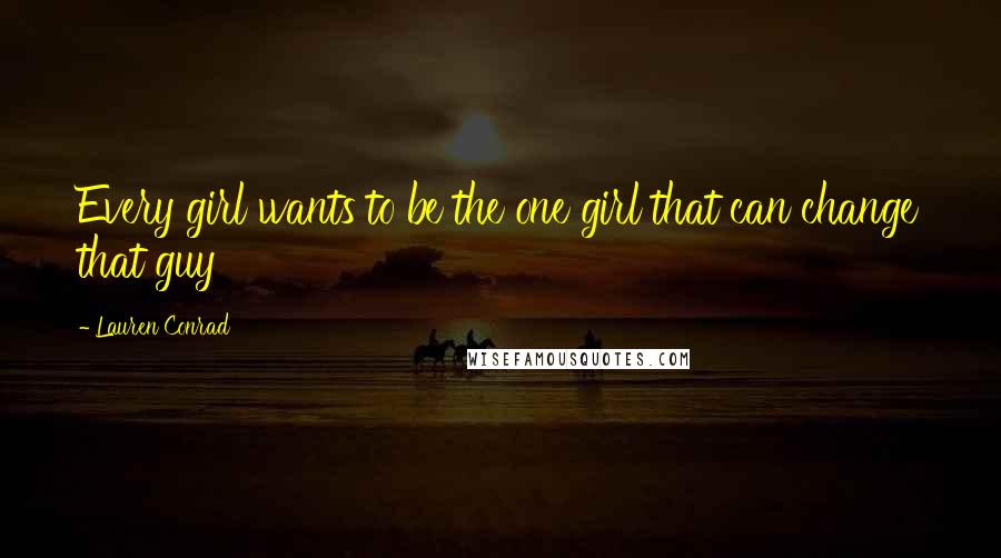 Lauren Conrad Quotes: Every girl wants to be the one girl that can change that guy