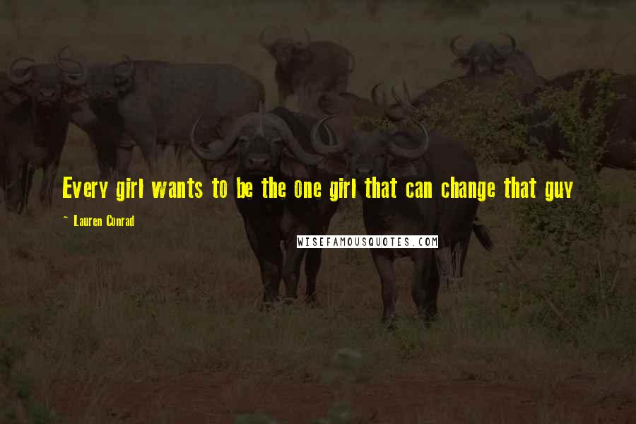 Lauren Conrad Quotes: Every girl wants to be the one girl that can change that guy