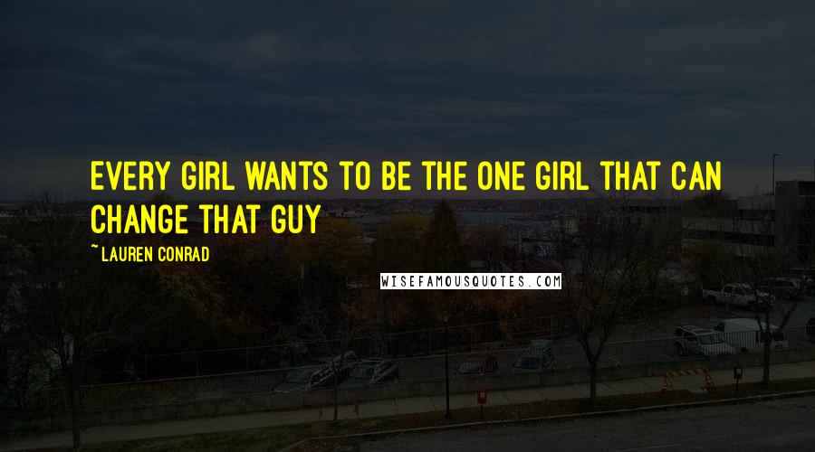 Lauren Conrad Quotes: Every girl wants to be the one girl that can change that guy