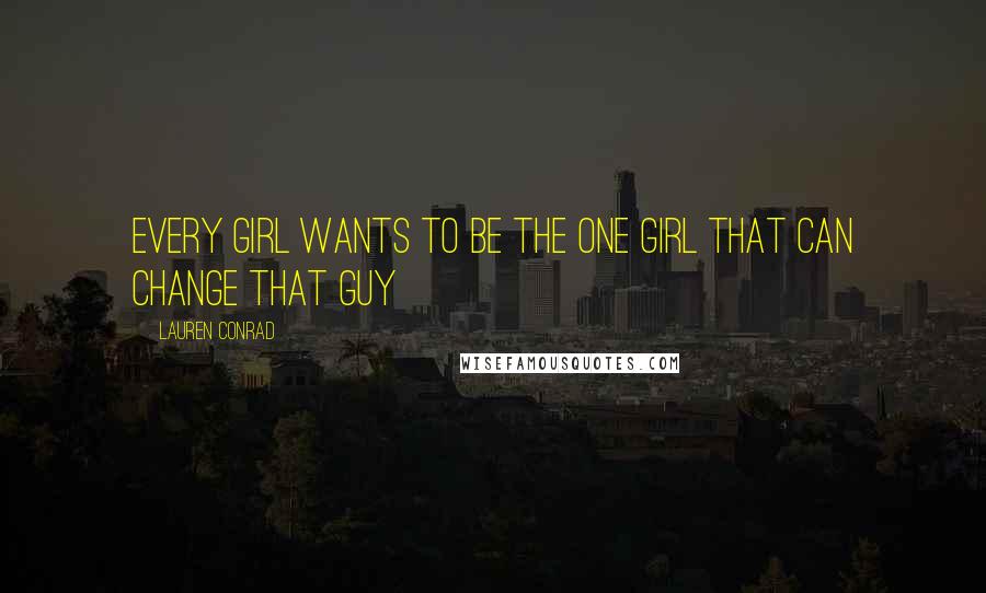 Lauren Conrad Quotes: Every girl wants to be the one girl that can change that guy