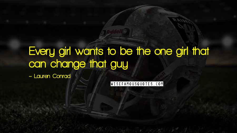 Lauren Conrad Quotes: Every girl wants to be the one girl that can change that guy