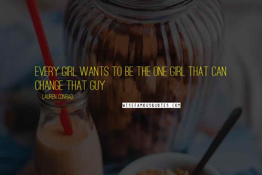 Lauren Conrad Quotes: Every girl wants to be the one girl that can change that guy