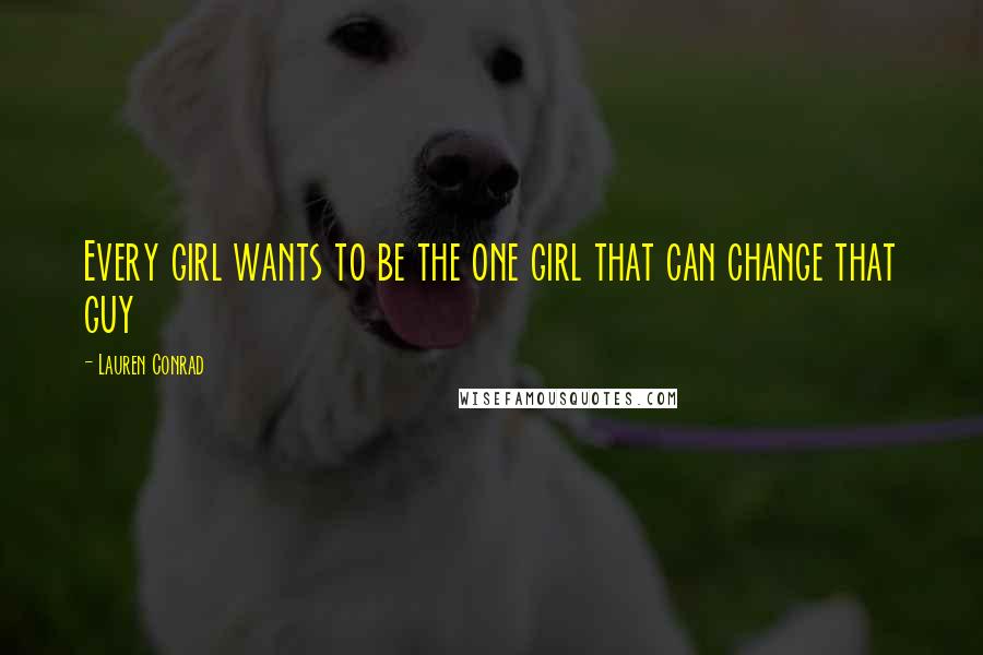 Lauren Conrad Quotes: Every girl wants to be the one girl that can change that guy