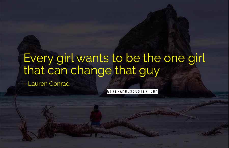 Lauren Conrad Quotes: Every girl wants to be the one girl that can change that guy