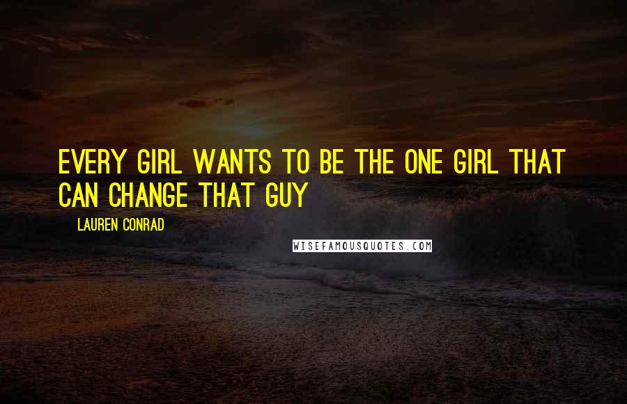 Lauren Conrad Quotes: Every girl wants to be the one girl that can change that guy