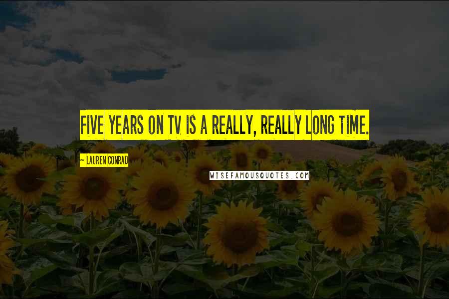 Lauren Conrad Quotes: Five years on TV is a really, really long time.