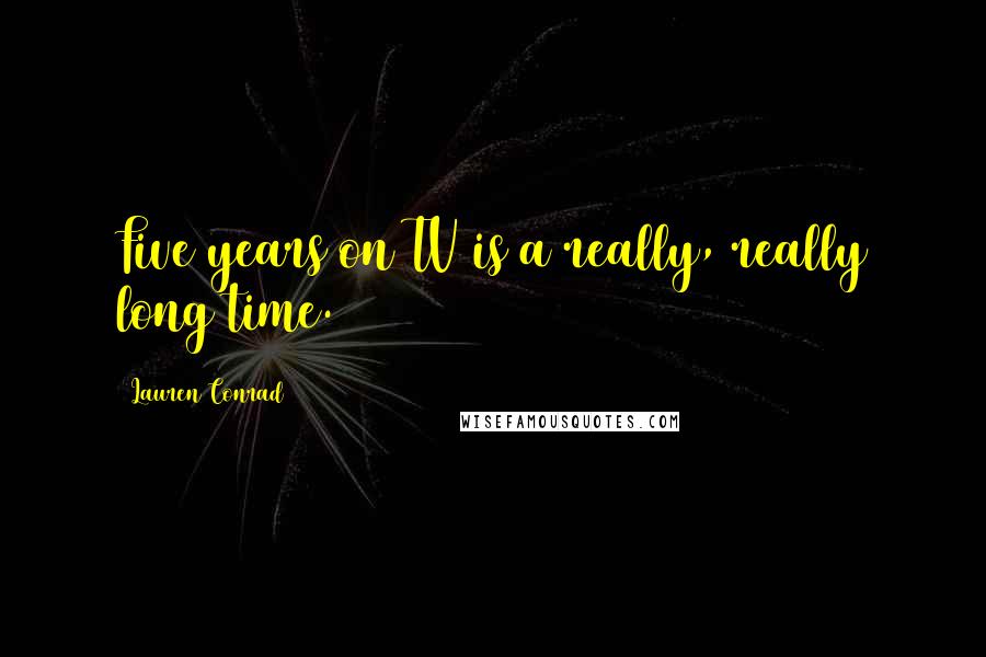 Lauren Conrad Quotes: Five years on TV is a really, really long time.