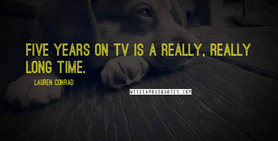 Lauren Conrad Quotes: Five years on TV is a really, really long time.