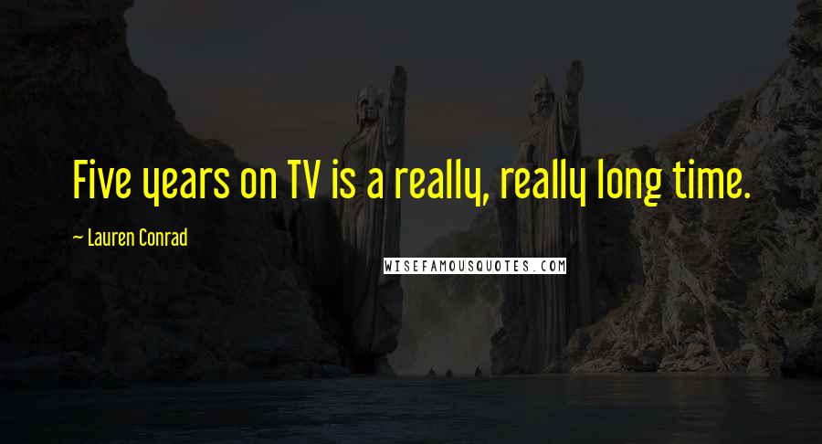 Lauren Conrad Quotes: Five years on TV is a really, really long time.