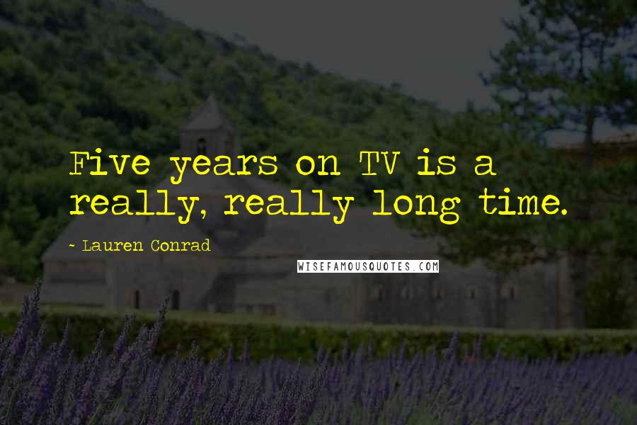 Lauren Conrad Quotes: Five years on TV is a really, really long time.