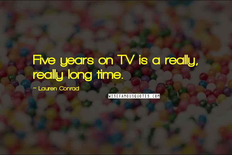 Lauren Conrad Quotes: Five years on TV is a really, really long time.