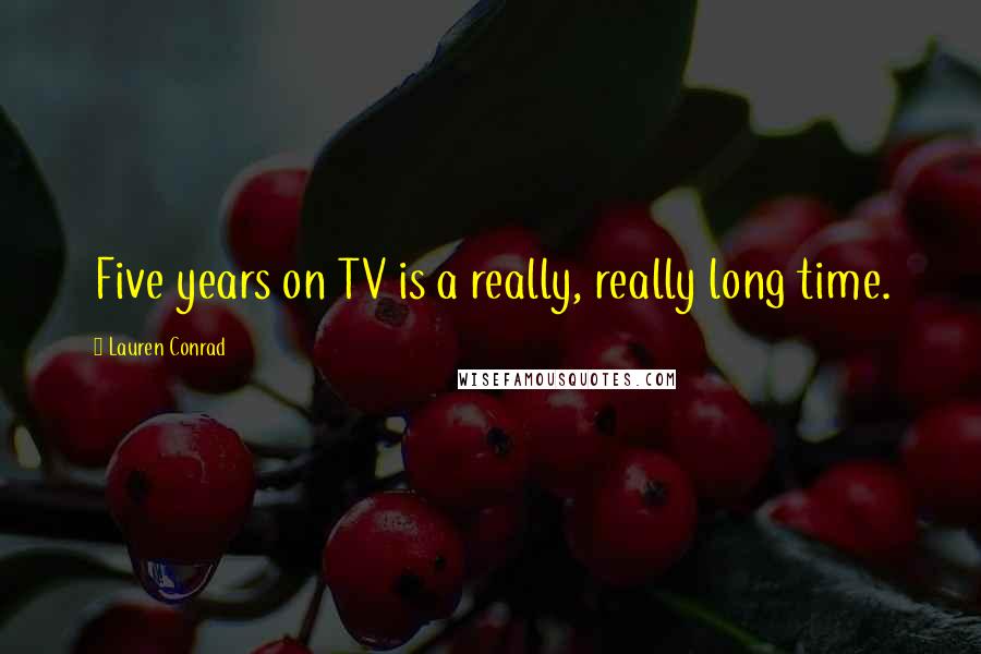 Lauren Conrad Quotes: Five years on TV is a really, really long time.