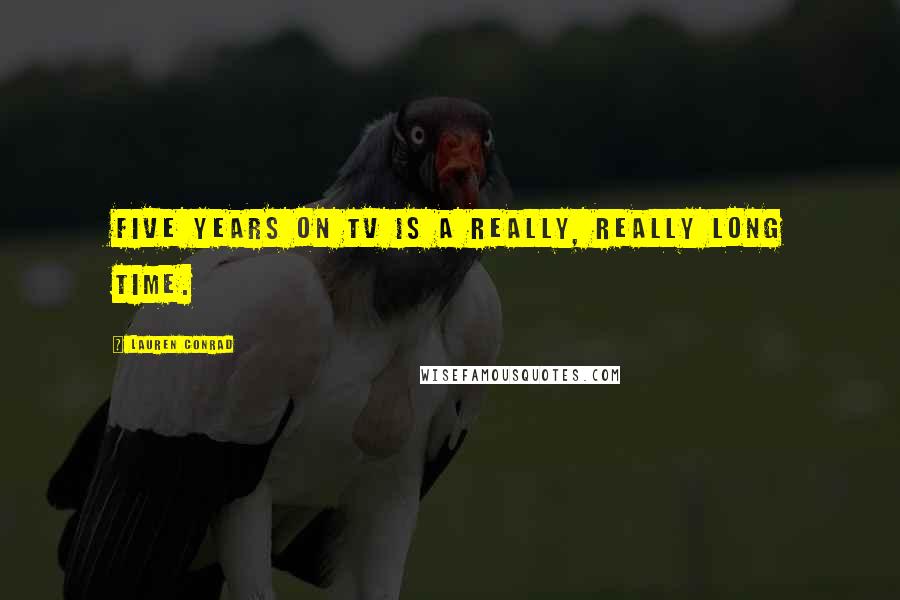 Lauren Conrad Quotes: Five years on TV is a really, really long time.
