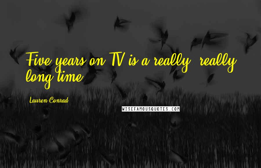 Lauren Conrad Quotes: Five years on TV is a really, really long time.