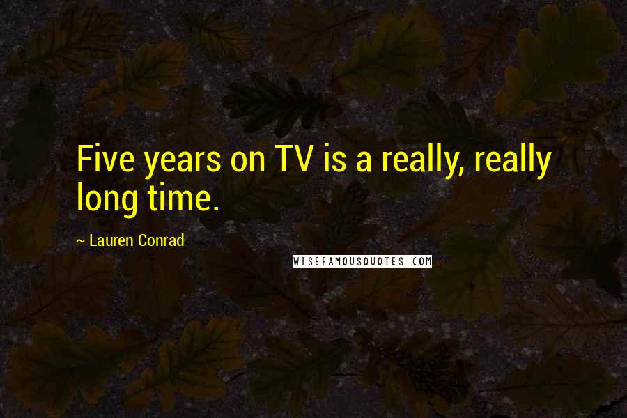 Lauren Conrad Quotes: Five years on TV is a really, really long time.