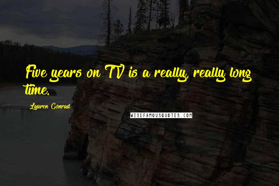 Lauren Conrad Quotes: Five years on TV is a really, really long time.