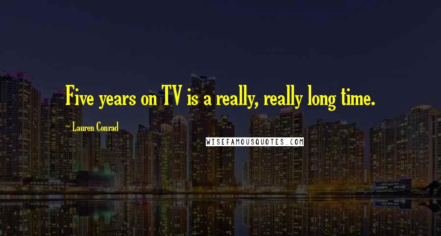 Lauren Conrad Quotes: Five years on TV is a really, really long time.