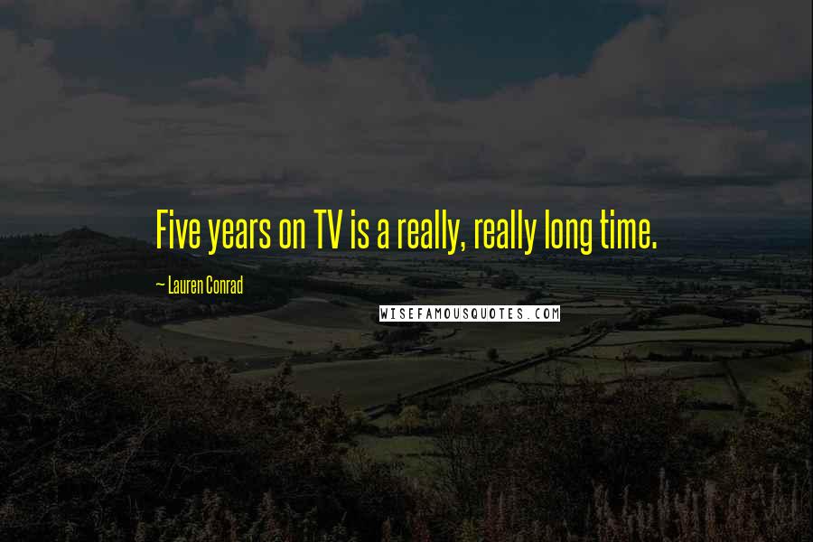 Lauren Conrad Quotes: Five years on TV is a really, really long time.