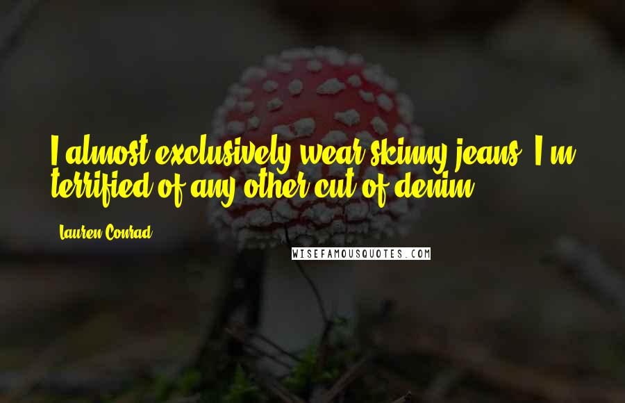 Lauren Conrad Quotes: I almost exclusively wear skinny jeans. I'm terrified of any other cut of denim.