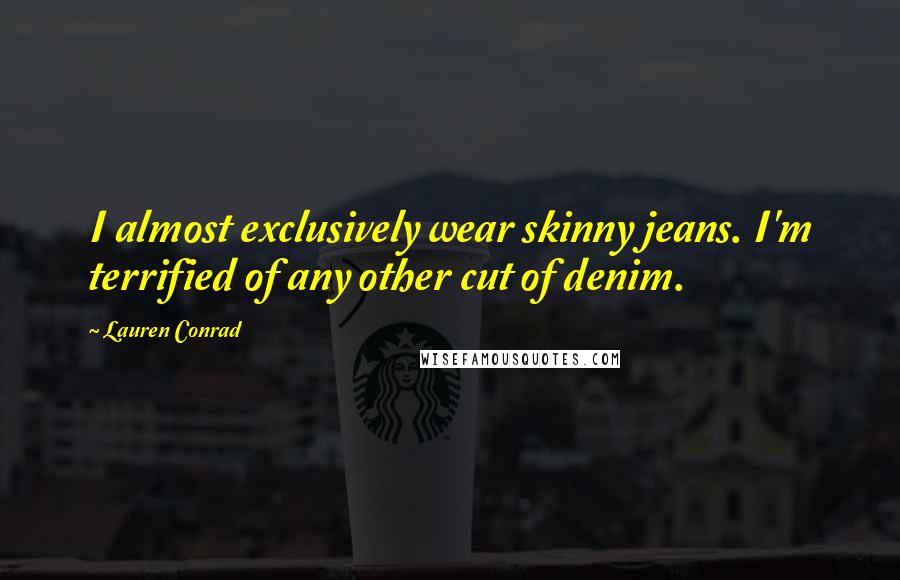 Lauren Conrad Quotes: I almost exclusively wear skinny jeans. I'm terrified of any other cut of denim.