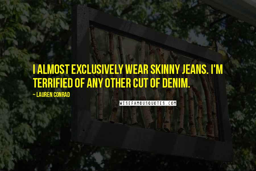 Lauren Conrad Quotes: I almost exclusively wear skinny jeans. I'm terrified of any other cut of denim.