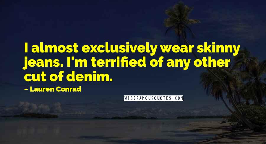 Lauren Conrad Quotes: I almost exclusively wear skinny jeans. I'm terrified of any other cut of denim.