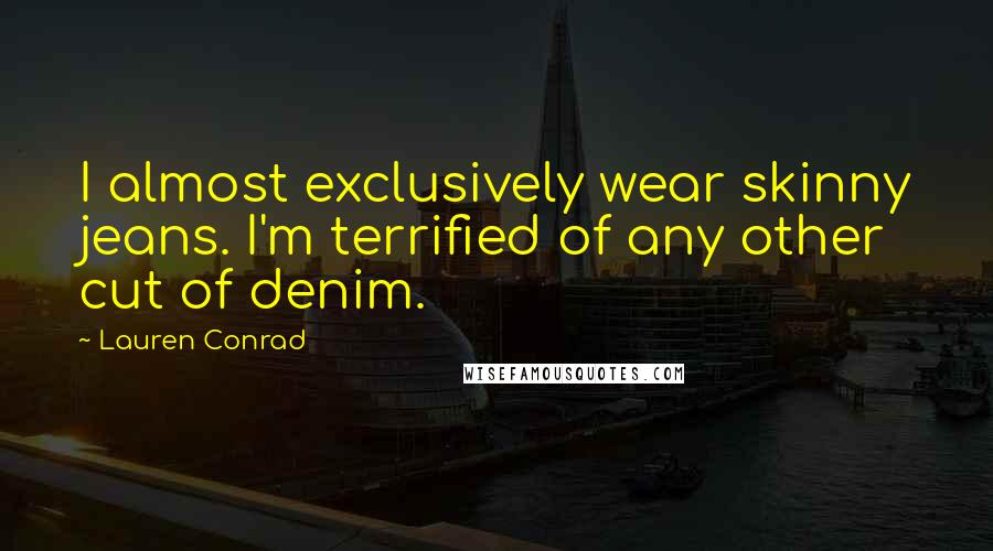 Lauren Conrad Quotes: I almost exclusively wear skinny jeans. I'm terrified of any other cut of denim.