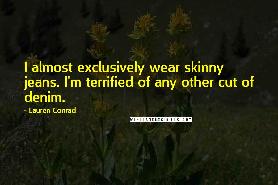 Lauren Conrad Quotes: I almost exclusively wear skinny jeans. I'm terrified of any other cut of denim.