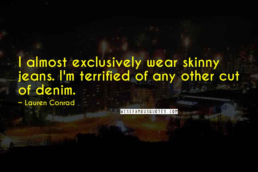 Lauren Conrad Quotes: I almost exclusively wear skinny jeans. I'm terrified of any other cut of denim.