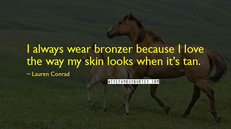 Lauren Conrad Quotes: I always wear bronzer because I love the way my skin looks when it's tan.