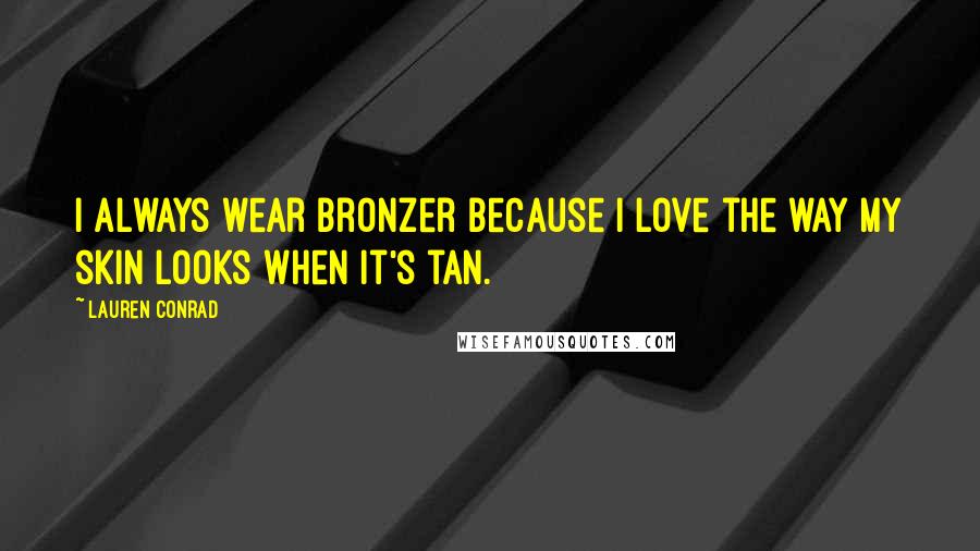 Lauren Conrad Quotes: I always wear bronzer because I love the way my skin looks when it's tan.